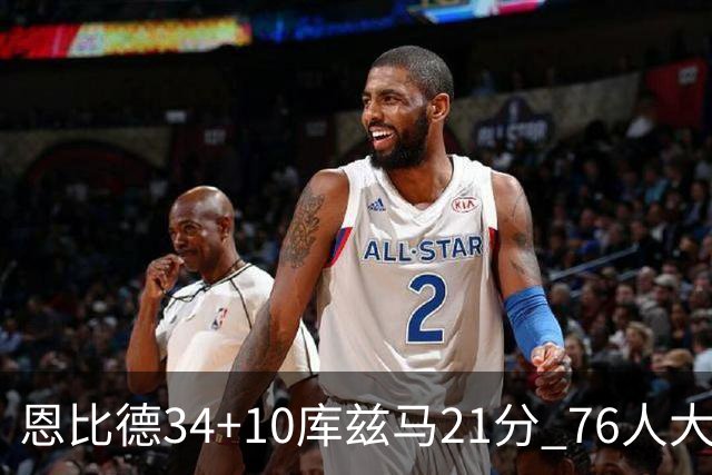恩比德34+10库兹马21分 76人大胜送奇才五连败